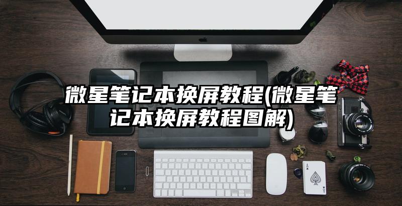 微星筆記本換屏教程(微星筆記本換屏教程圖解)