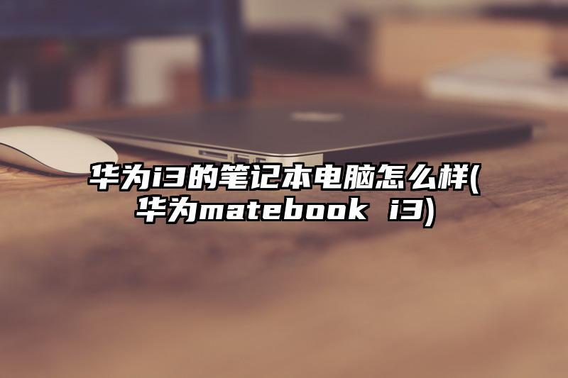 華為i3的筆記本電腦怎么樣(華為matebook i3)