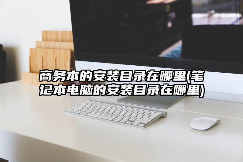 商務(wù)本的安裝目錄在哪里(筆記本電腦的安裝目錄在哪里)