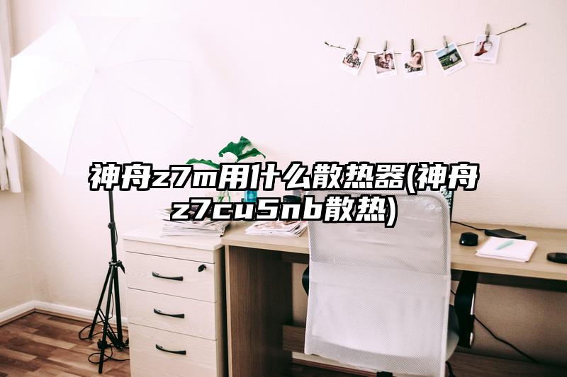 神舟z7m用什么散熱器(神舟z7cu5nb散熱)