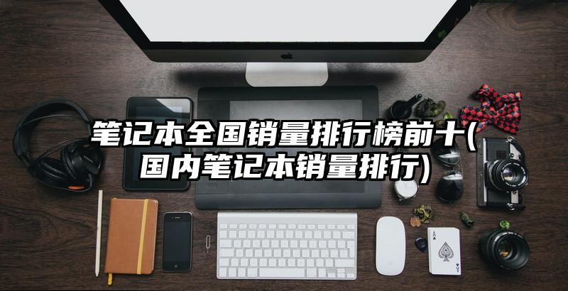 筆記本全國銷量排行榜前十(國內(nèi)筆記本銷量排行)