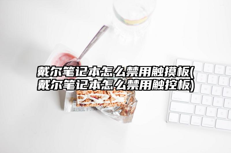 戴爾筆記本怎么禁用觸摸板(戴爾筆記本怎么禁用觸控板)