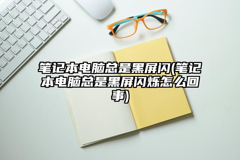 筆記本電腦總是黑屏閃(筆記本電腦總是黑屏閃爍怎么回事)