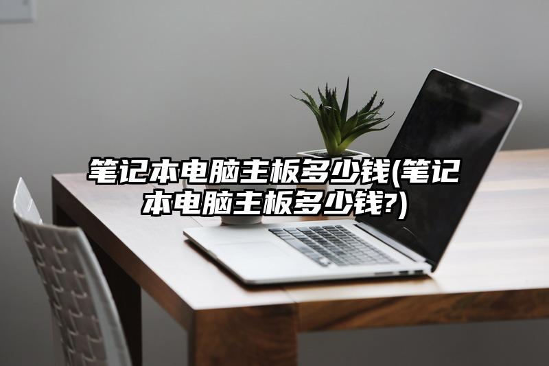 筆記本電腦主板多少錢(筆記本電腦主板多少錢?)