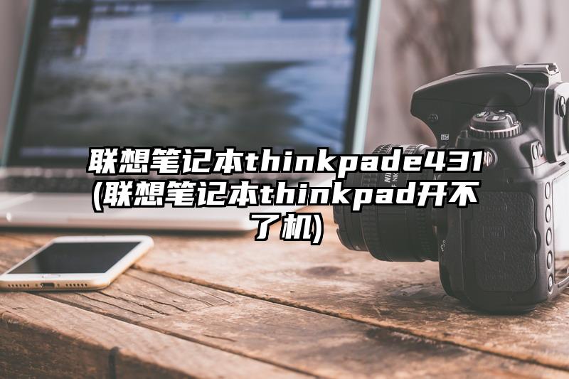 聯想筆記本thinkpade431(聯想筆記本thinkpad開不了機)
