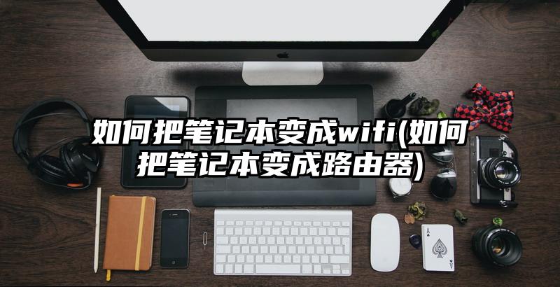 如何把筆記本變成wifi(如何把筆記本變成路由器)