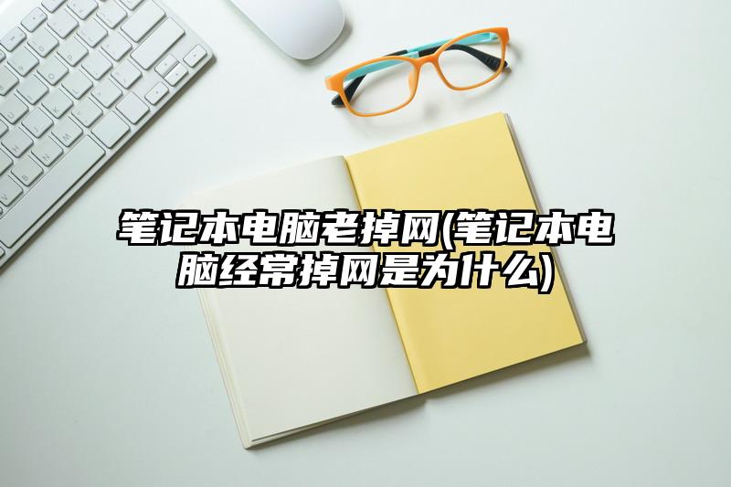 筆記本電腦老掉網(筆記本電腦經常掉網是為什么)
