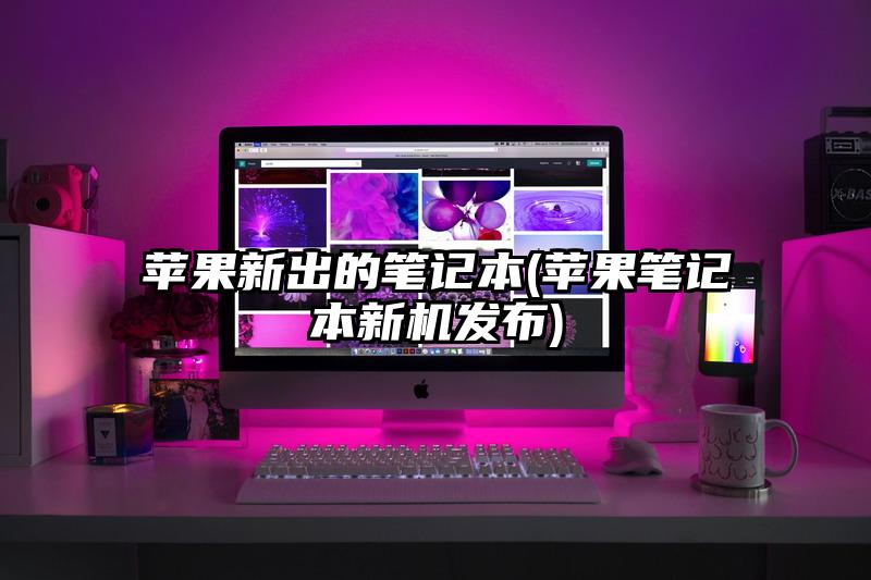 蘋果新出的筆記本(蘋果筆記本新機發布)