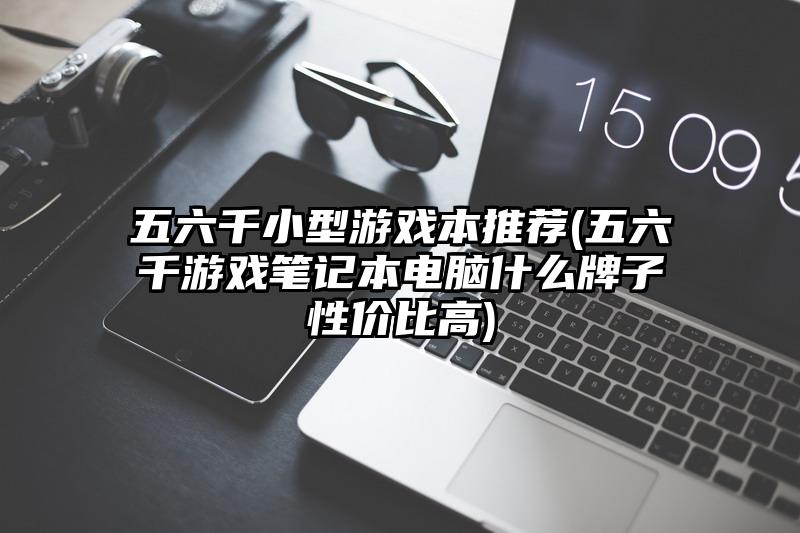 五六千小型游戲本推薦(五六千游戲筆記本電腦什么牌子性價比高)