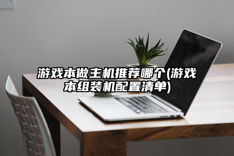 游戲本做主機推薦哪個(游戲本組裝機配置清單)