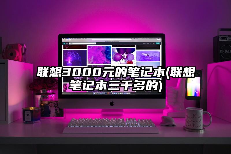 聯想3000元的筆記本(聯想筆記本三千多的)