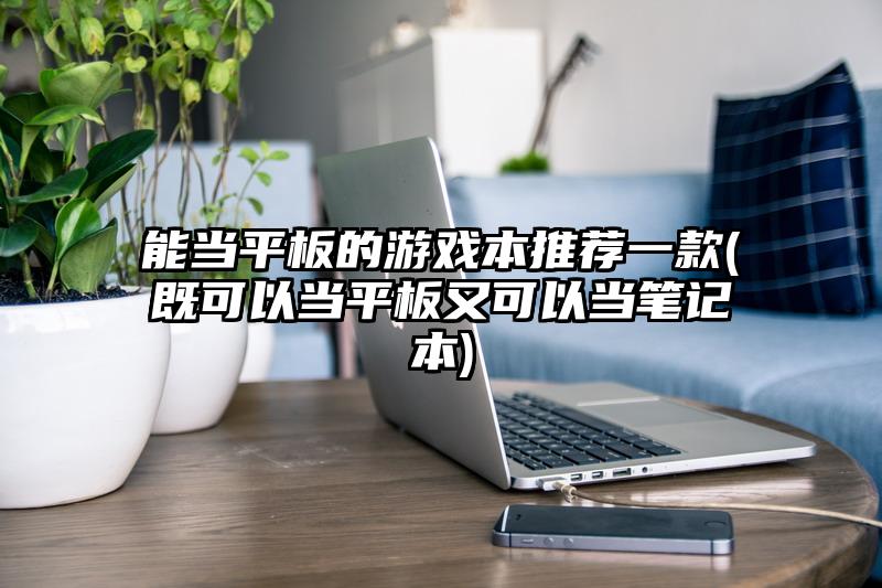 能當(dāng)平板的游戲本推薦一款(既可以當(dāng)平板又可以當(dāng)筆記本)