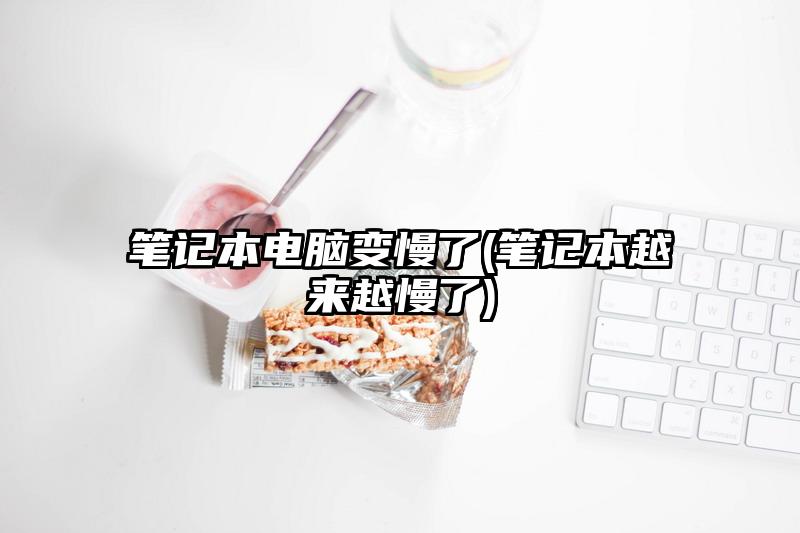 筆記本電腦變慢了(筆記本越來越慢了)
