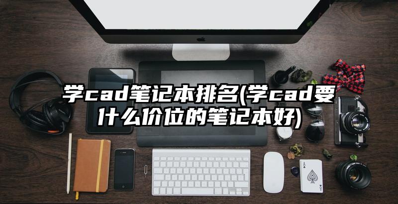 學(xué)cad筆記本排名(學(xué)cad要什么價(jià)位的筆記本好)