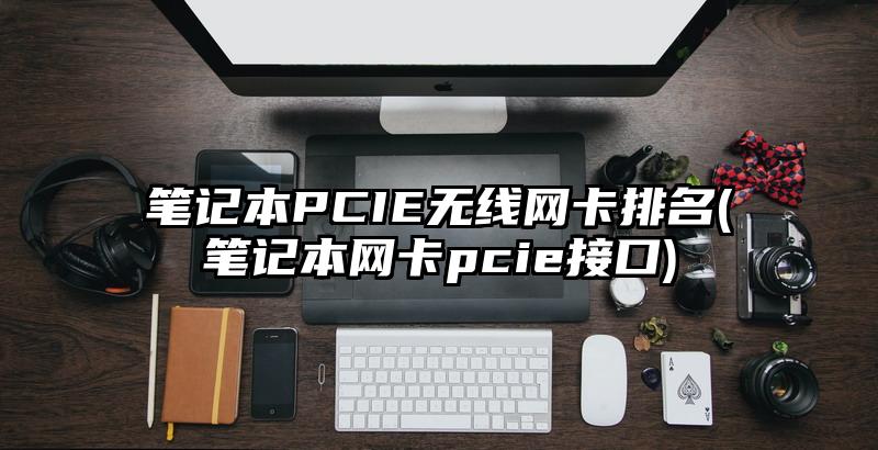筆記本PCIE無線網(wǎng)卡排名(筆記本網(wǎng)卡pcie接口)