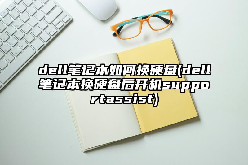 dell筆記本如何換硬盤(dell筆記本換硬盤后開機supportassist)