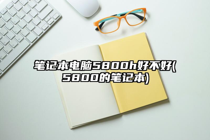 筆記本電腦5800h好不好(5800的筆記本)