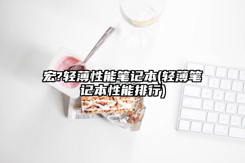 宏?輕薄性能筆記本(輕薄筆記本性能排行)