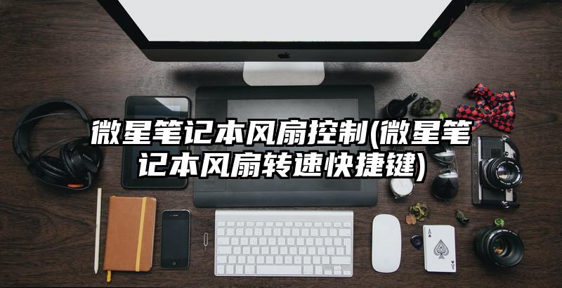 微星筆記本風扇控制(微星筆記本風扇轉速快捷鍵)