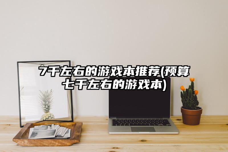 7千左右的游戲本推薦(預(yù)算七千左右的游戲本)