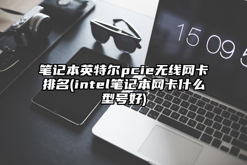 筆記本英特爾pcie無線網卡排名(intel筆記本網卡什么型號好)