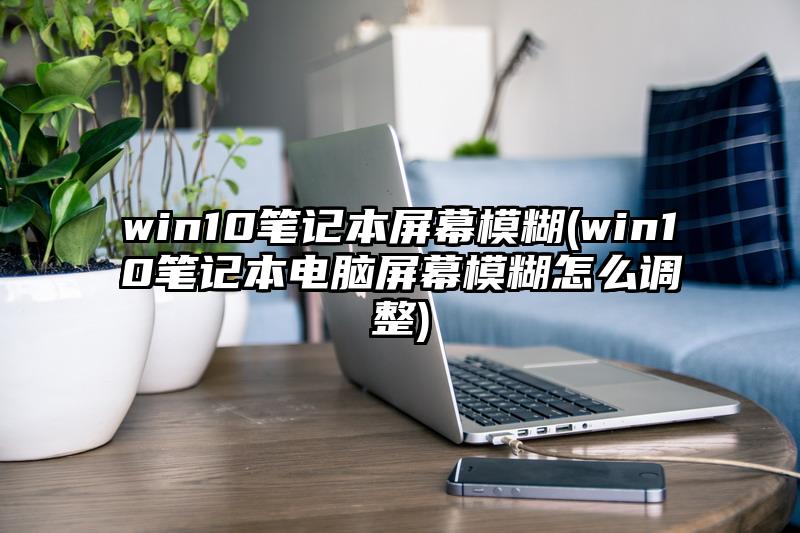 win10筆記本屏幕模糊(win10筆記本電腦屏幕模糊怎么調整)