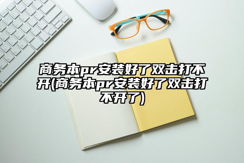 商務本pr安裝好了雙擊打不開(商務本pr安裝好了雙擊打不開了)