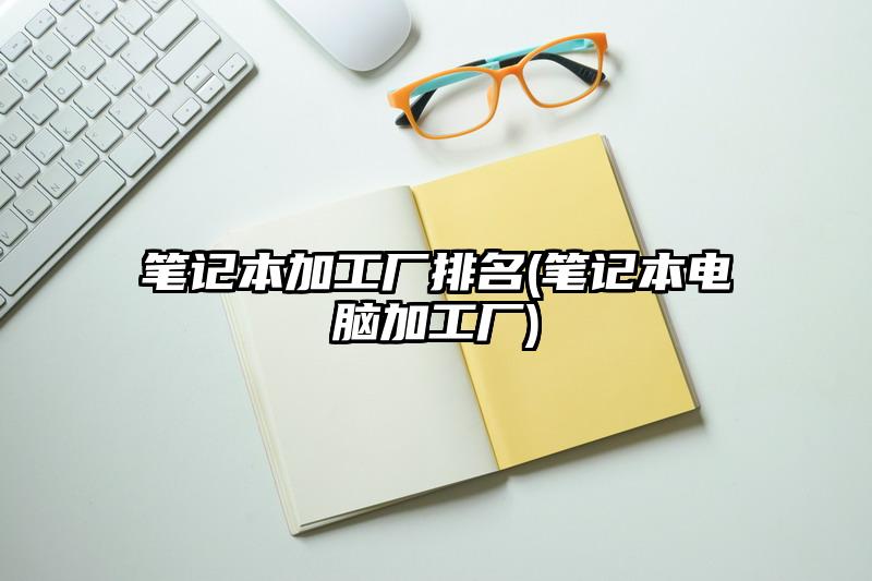 筆記本加工廠排名(筆記本電腦加工廠)