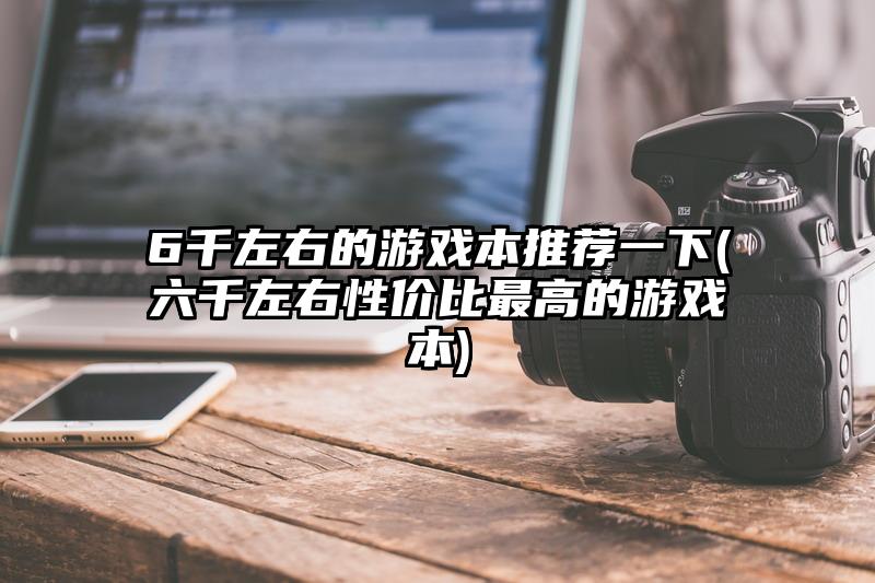 6千左右的游戲本推薦一下(六千左右性價(jià)比最高的游戲本)