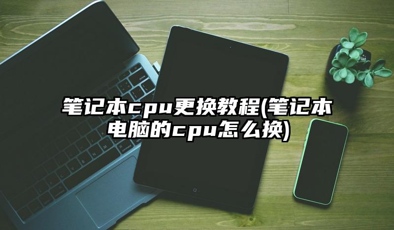 筆記本cpu更換教程(筆記本電腦的cpu怎么換)