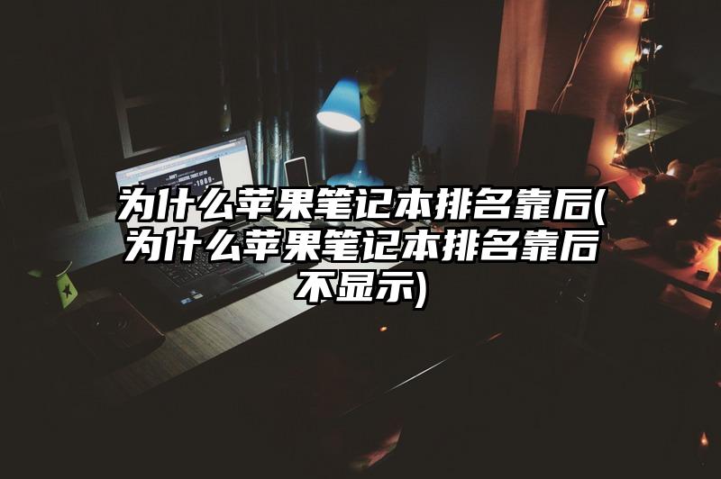 為什么蘋果筆記本排名靠后(為什么蘋果筆記本排名靠后不顯示)