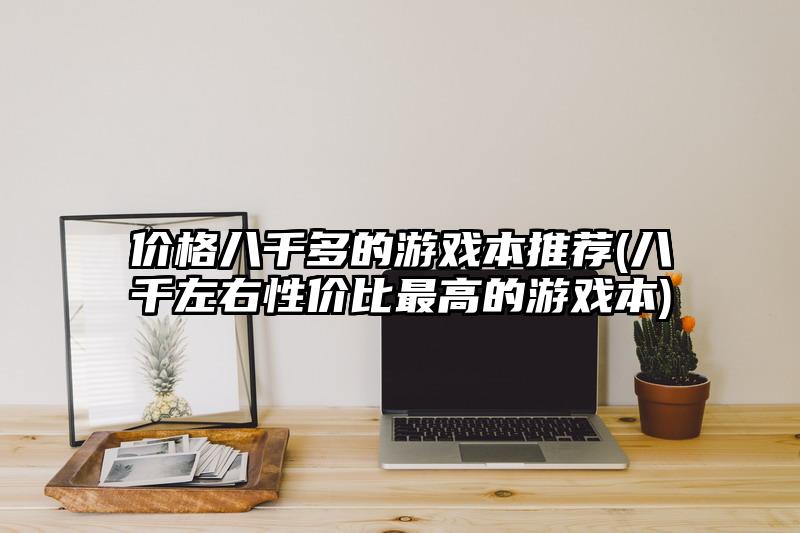 價(jià)格八千多的游戲本推薦(八千左右性價(jià)比最高的游戲本)