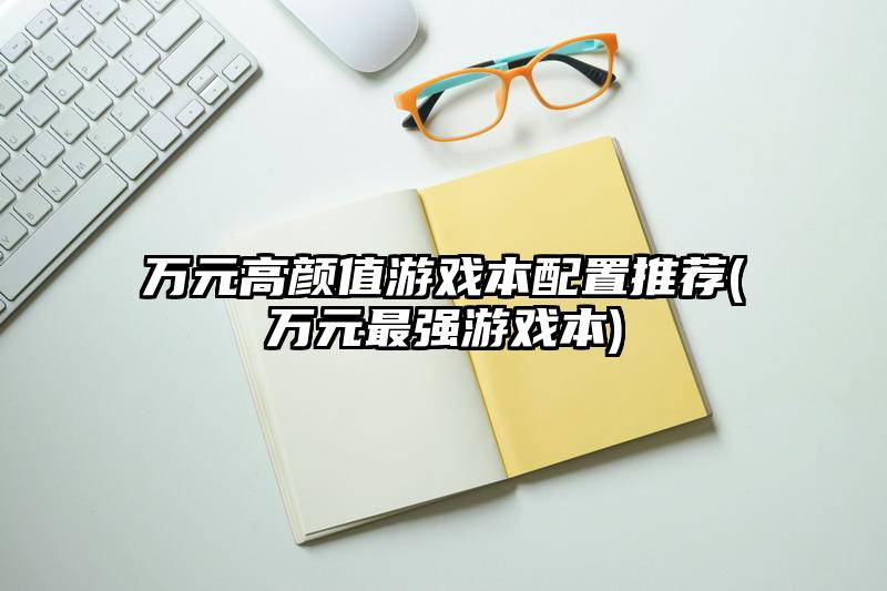 萬元高顏值游戲本配置推薦(萬元最強游戲本)