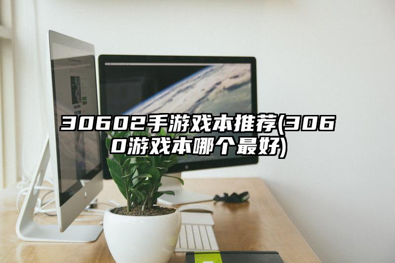 30602手游戲本推薦(3060游戲本哪個最好)